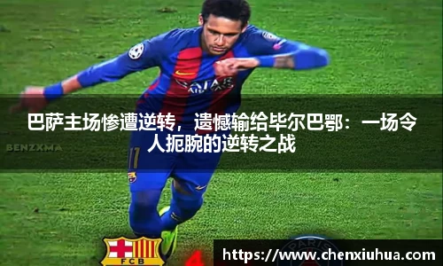 巴萨主场惨遭逆转，遗憾输给毕尔巴鄂：一场令人扼腕的逆转之战