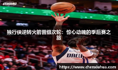 独行侠逆转火箭晋级次轮：惊心动魄的季后赛之旅