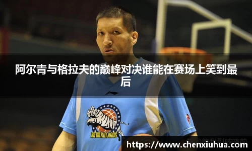 阿尔青与格拉夫的巅峰对决谁能在赛场上笑到最后