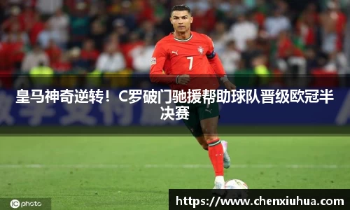 皇马神奇逆转！C罗破门驰援帮助球队晋级欧冠半决赛